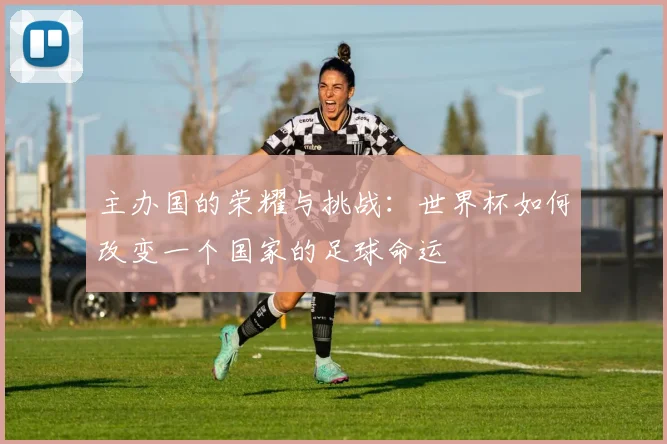 主办国的荣耀与挑战：世界杯如何改变一个国家的足球命运