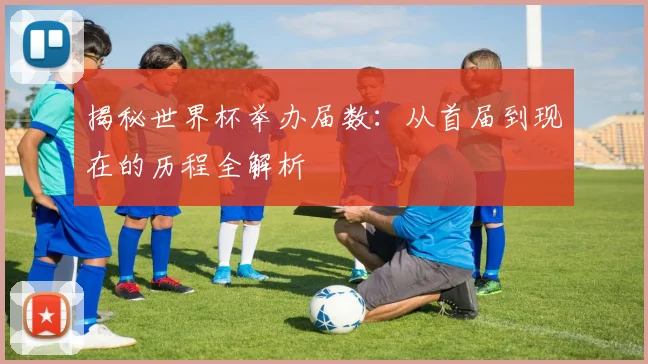 揭秘世界杯举办届数：从首届到现在的历程全解析