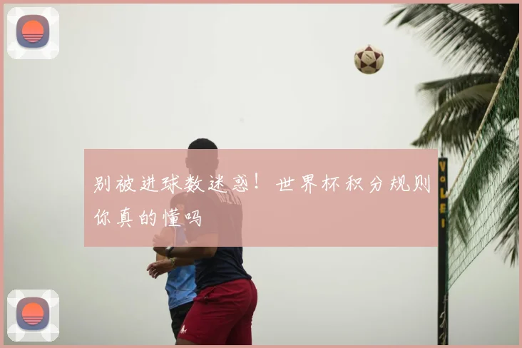 别被进球数迷惑！世界杯积分规则你真的懂吗