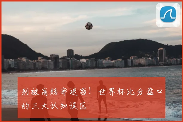 别被高赔率迷惑！世界杯比分盘口的三大认知误区
