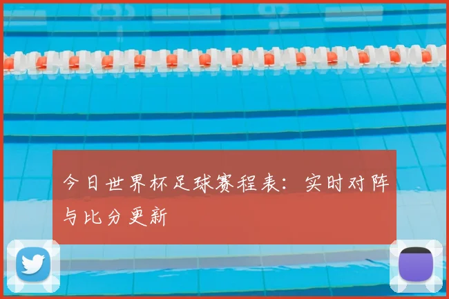 今日世界杯足球赛程表：实时对阵与比分更新