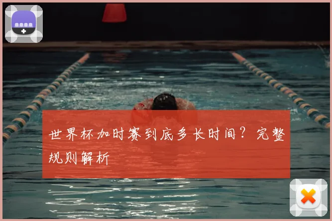 世界杯加时赛到底多长时间?完整规则解析