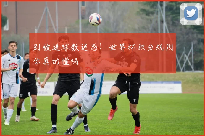 别被进球数迷惑！世界杯积分规则你真的懂吗