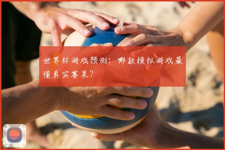 世界杯游戏预测:哪款模拟游戏最懂真实赛果?