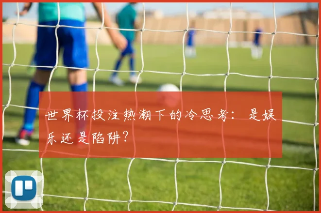 世界杯投注热潮下的冷思考：是娱乐还是陷阱？