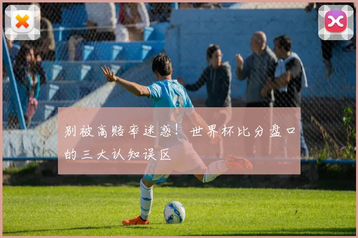 别被高赔率迷惑！世界杯比分盘口的三大认知误区